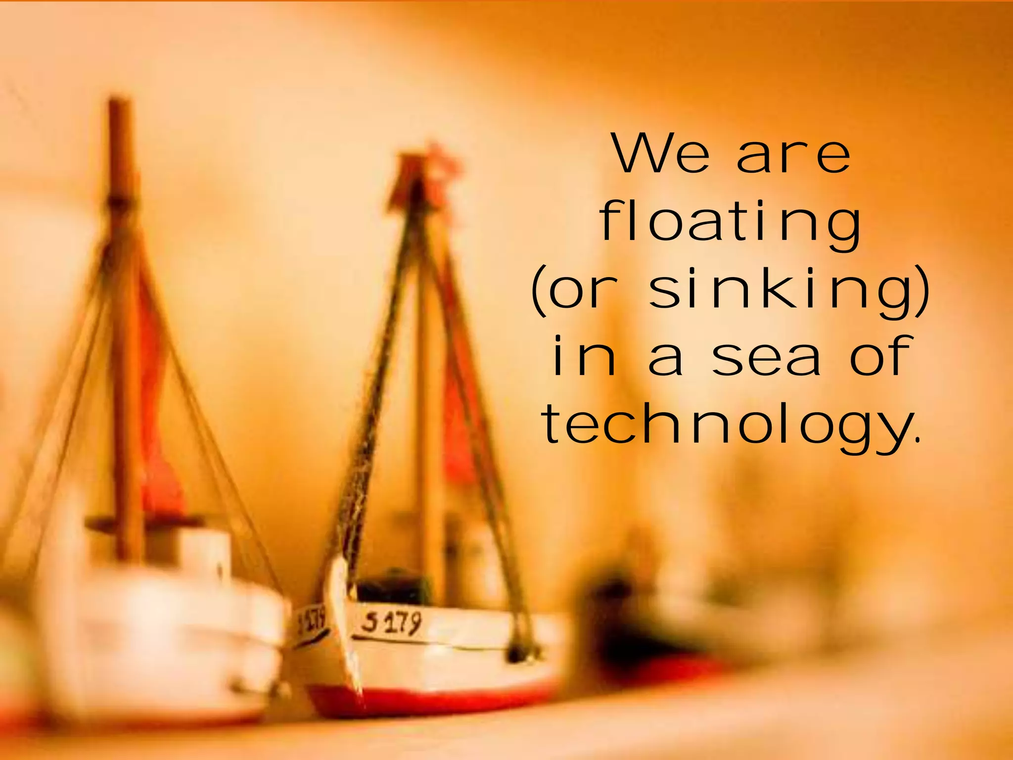 We are
floating
(or sinking)
in a sea of
technology.

 