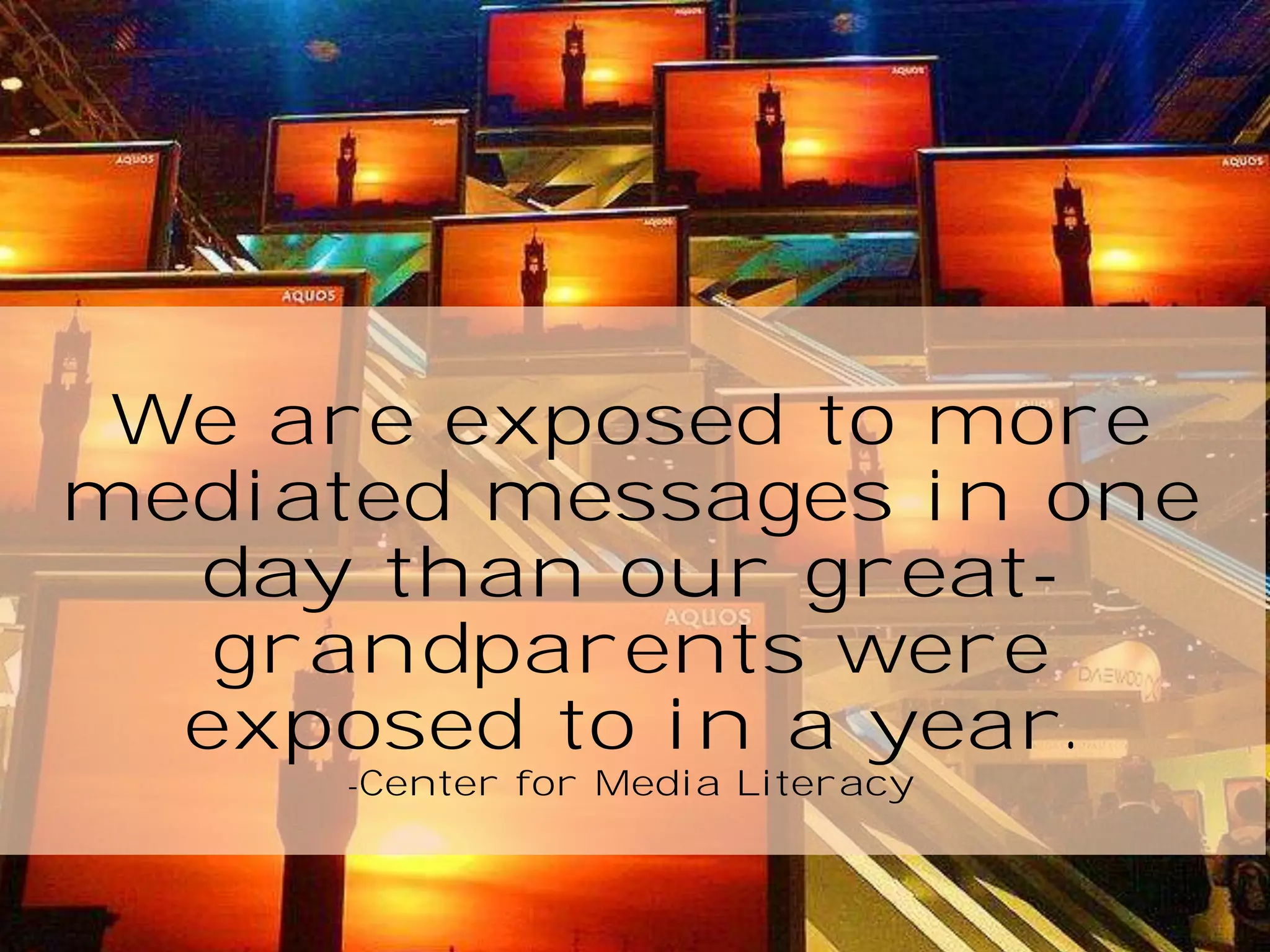 We are exposed to more
mediated messages in one
day than our greatgrandparents were
exposed to in a year.
-Center

for Media Literacy

 