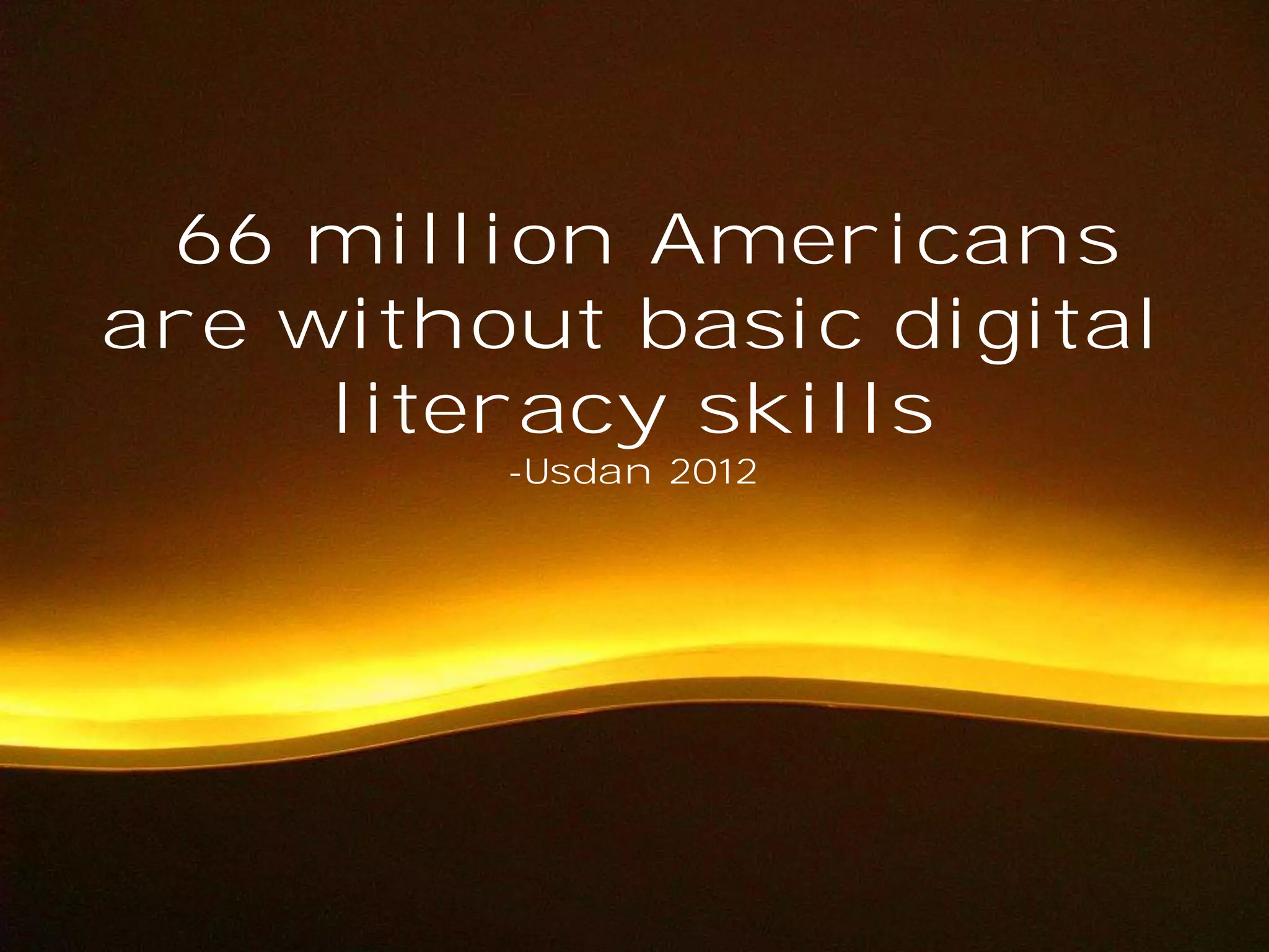 66 million Americans
are without basic digital
literacy skills
-Usdan 2012

 