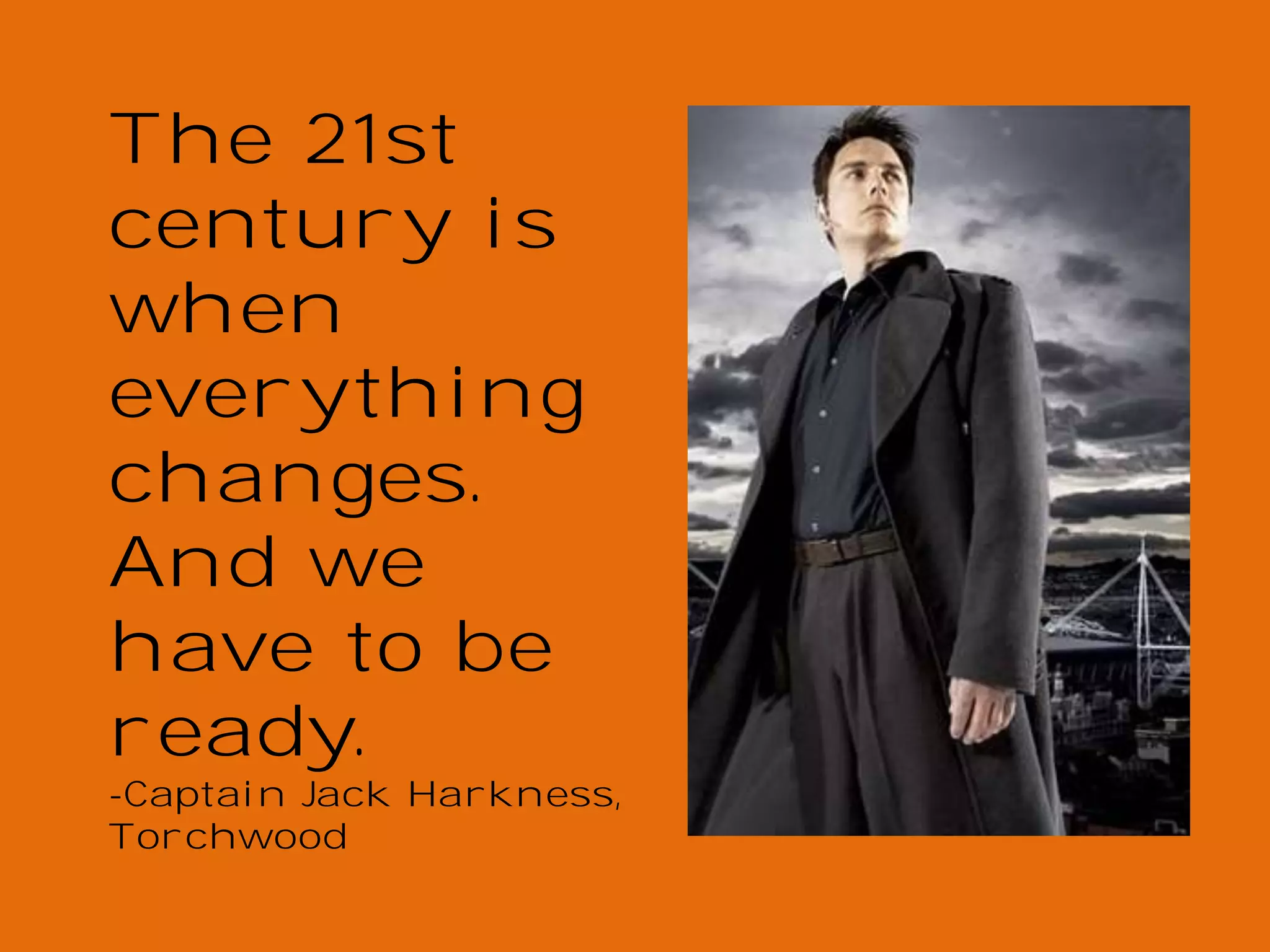 The 21st
century is
when
everything
changes.
And we
have to be
ready.

-Captain Jack Harkness,
Torchwood

 