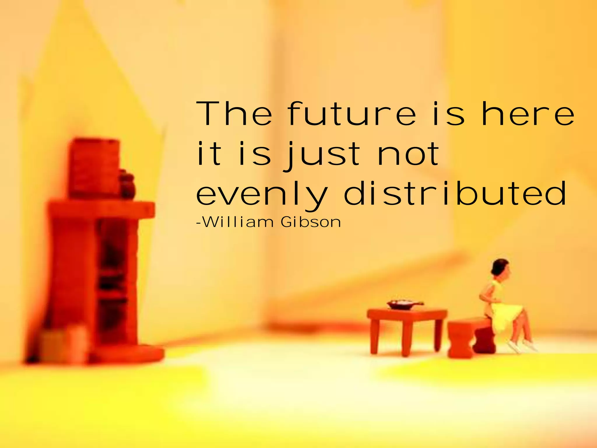 The future is here
it is just not
evenly distributed
-William Gibson

 