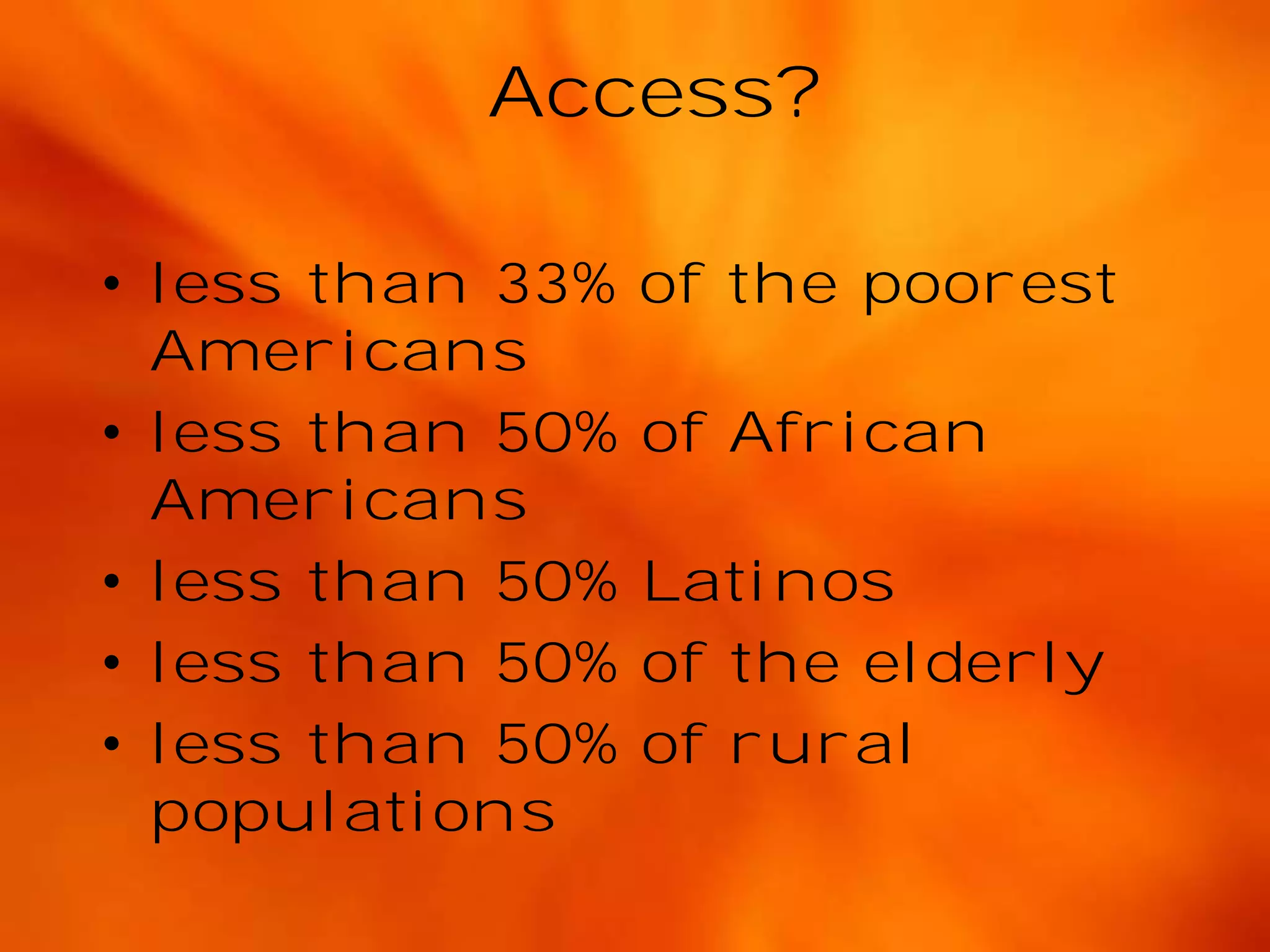 Access?
• less than 33%
Americans
• less than 50%
Americans
• less than 50%
• less than 50%
• less than 50%
populations

of the poorest
of African
Latinos
of the elderly
of rural

 