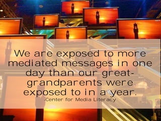 We are exposed to more
mediated messages in one
day than our greatgrandparents were
exposed to in a year.
-Center

for Media Literacy

 