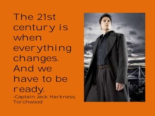 The 21st
century is
when
everything
changes.
And we
have to be
ready.

-Captain Jack Harkness,
Torchwood

 