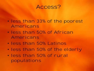 Access?
• less than 33%
Americans
• less than 50%
Americans
• less than 50%
• less than 50%
• less than 50%
populations

of the poorest
of African
Latinos
of the elderly
of rural

 