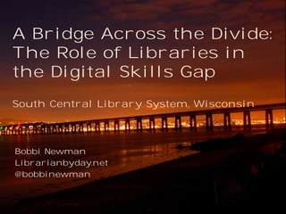 A Bridge Across the Divide:
The Role of Libraries in
the Digital Skills Gap
South Central Library System, Wisconsin

Bobbi Newman
Librarianbyday.net
@bobbinewman

 