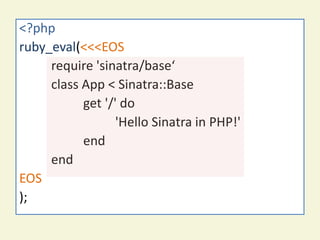 sinatra on ext-ruby again
<?php
ruby_eval(<<<EOS
     require 'sinatra/base‘
     class App < Sinatra::Base
           get '/' do
                  'Hello Sinatra in PHP!'
           end
     end
EOS
);
 