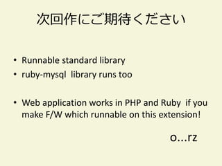 次回作にご期待ください

• Runnable standard library
• ruby-mysql library runs too

• Web application works in PHP and Ruby if you
  make F/W which runnable on this extension!

                                     o...rz
 
