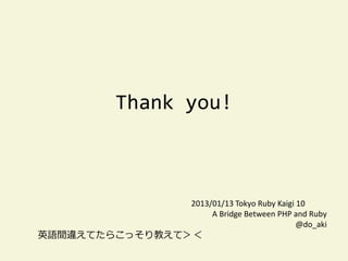 Thank you!



               2013/01/13 Tokyo Ruby Kaigi 10
                    A Bridge Between PHP and Ruby
                                           @do_aki
英語間違えてたらこっそり教えて＞＜
 