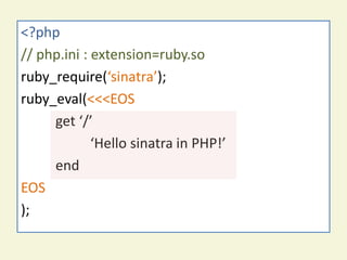 <?php
       sinatra on ext-ruby
// php.ini : extension=ruby.so
ruby_require(‘sinatra’);
ruby_eval(<<<EOS
     get ‘/’
             ‘Hello sinatra in PHP!’
     end
EOS
);
 