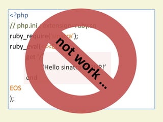 sinatra on ext-ruby
<?php                                  (not
                       work)
// php.ini : extension=ruby.so
ruby_require(‘sinatra’);
ruby_eval(<<<EOS
     get ‘/’
             ‘Hello sinatra in PHP!’
     end
EOS
);
 
