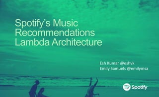 Spotify’s Music
Recommendations
Lambda Architecture
Esh Kumar @eshvk
Emily Samuels @emilymsa
 
