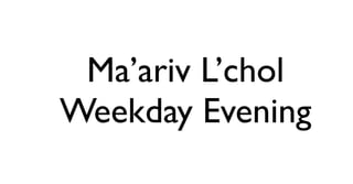 Ma’ariv L’chol 
Weekday Evening 
 
