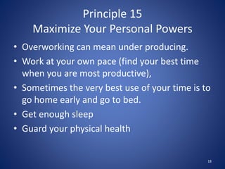 Principle 15
Maximize Your Personal Powers
• Overworking can mean under producing.
• Work at your own pace (find your best...