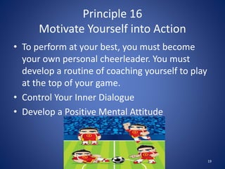 Principle 16
Motivate Yourself into Action
• To perform at your best, you must become
your own personal cheerleader. You m...