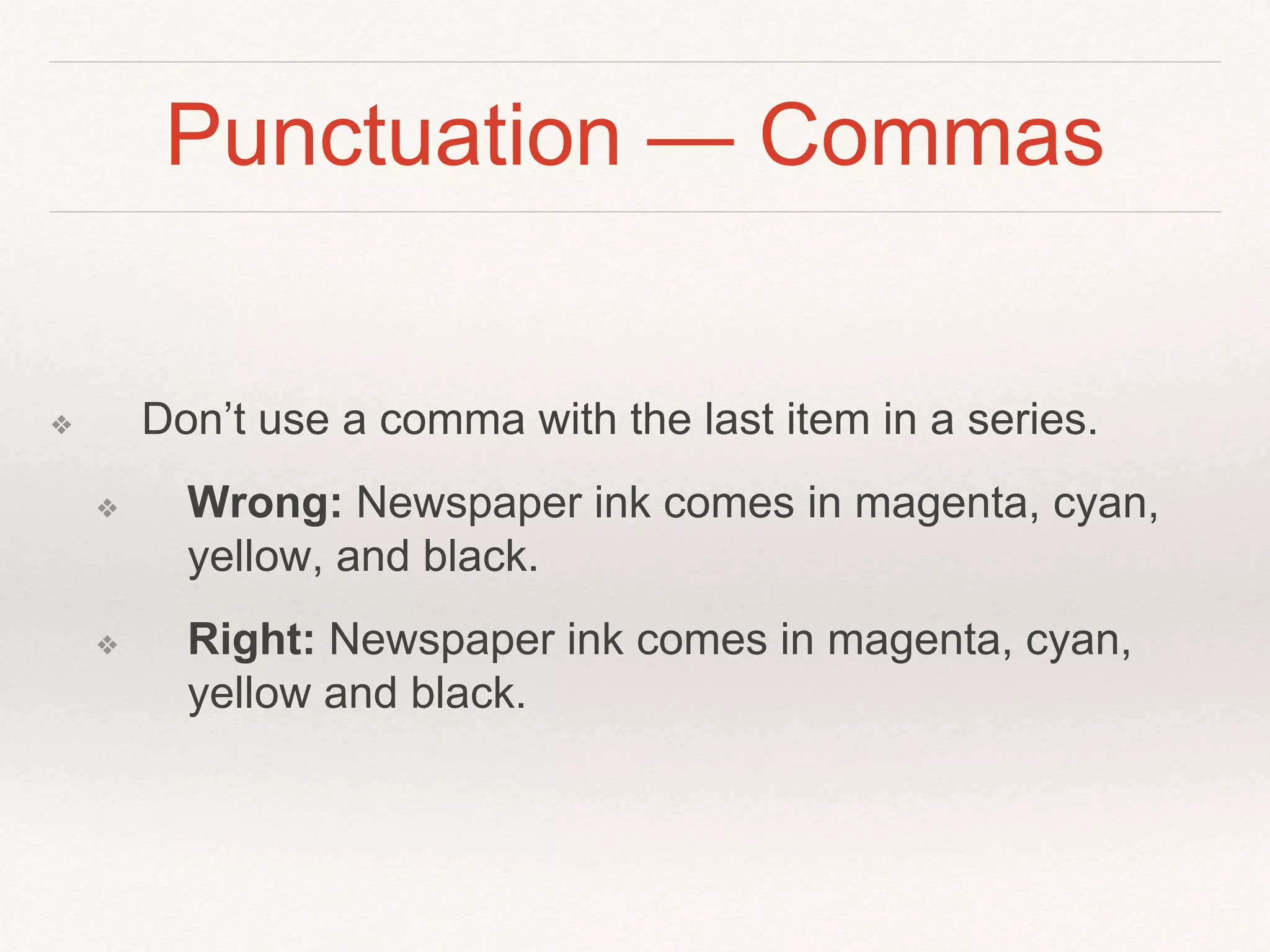 Punctuation — Commas 
❖ Don’t use a comma with the last item in a series. 
❖ Wrong: Newspaper ink comes in magenta, cyan, 
yellow, and black. 
❖ Right: Newspaper ink comes in magenta, cyan, 
yellow and black. 
 