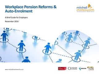 www.mitchellcharlesworth.co.uk
Workplace PensionReforms &
Auto-Enrolment
A Brief Guide for Employers
November 2016
 