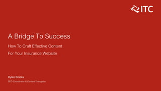 A Bridge To Success
How To Craft Effective Content
For Your Insurance Website
Dylan Brooks
SEO Coordinator & Content Evangelist
 