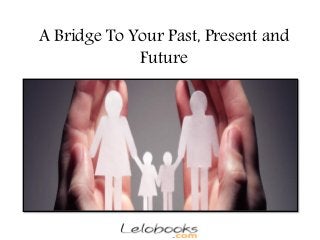 A Bridge To Your Past, Present and
Future
 