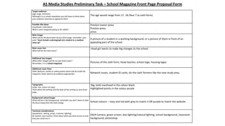AS Media Studies Preliminary Task – School Magazine Front Page Proposal Form
Target audience:
(age range, interests)
Although it is a school newsletter you still have to think about
your audience and how to appeal to them.
Possible title ideas:
(masthead / title block)
What is your magazine going to be called?
Main image:
What will be the focal point of your front page, remember, your
work “must include a photograph of a student in a medium
close-up”
Main cover line:
What will be the main story?

The age would range from 11- 18 (Year 7 to sixth form)
Preston manor press
Preston press
press
A picture of a student in a working background, or a picture of them in front of an
appealing part of the school.
Head girl wants to make big changes to the school

Additional key images:
What other images will be on your front cover?
Remember, it is a school magazine.

Pictures of the sixth form, head teacher, school logo, housing logos

Additional cover lines:
Other features, stories or selling points which will be inside the
magazine, these need to be audience appropriate.

Network issues, student ID cards, do the sixth formers like the new study area,

Typography:
(style, size, colour of copy)
Think about the writing and the style of the writing on your front
page.

Big, bold masthead in the colour black.
Highlighted points in the colour purple

Background colour/image:
What will be in the background, remember you don’t want to take
the focus away from the main image.

School colours – navy and red with grey to match it OR purple to match the website.

Technical considerations:
(equipment, setting, props, costume, lighting)
Be realistic and creative, think about what you have access to and
how you could use it.

DSLR Camera, green screen, box lighting/natural lighting, school background, classroom
background, photoshop

 