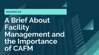 A Brief About
Facility
Management and
the Importance
of CAFM
MAXIMO.AE
 