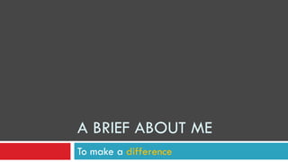 A BRIEF ABOUT ME
To make a difference
 