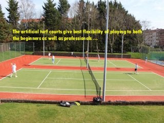 The artificial turf courts give best flexibility of playing to both
the beginners as well as professionals…
 