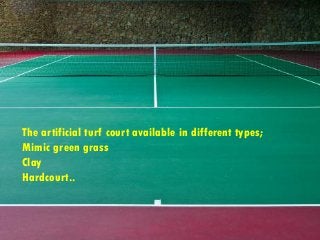 The artificial turf court available in different types;
Mimic green grass
Clay
Hardcourt..
 
