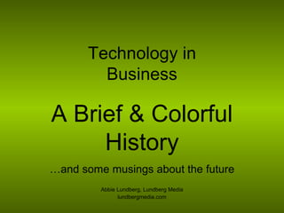 Technology in Business A Brief & Colorful History … and some musings about the future Abbie Lundberg, Lundberg Media lundbergmedia.com 