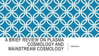 A BRIEF REVIEW ON PLASMA
COSMOLOGY AND
MAINSTREAM COSMOLOGY
alphaexia
 