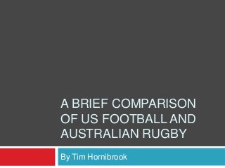 A BRIEF COMPARISON
OF US FOOTBALL AND
AUSTRALIAN RUGBY
By Tim Hornibrook
 