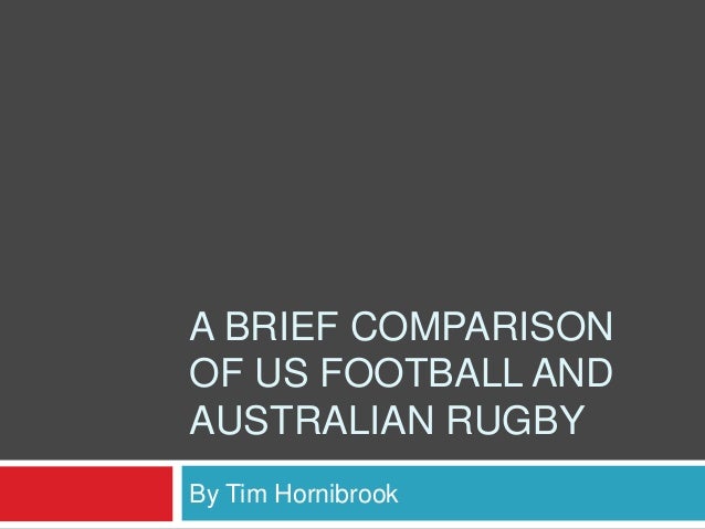 A BRIEF COMPARISON
OF US FOOTBALL AND
AUSTRALIAN RUGBY
By Tim Hornibrook
 