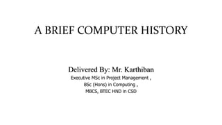 A BRIEF COMPUTER HISTORY
Delivered By: Mr. Karthiban
Executive MSc in Project Management ,
BSc (Hons) in Computing ,
MBCS, BTEC HND in CSD
 