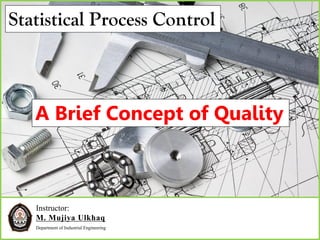 Instructor:
M. Mujiya Ulkhaq
Department of Industrial Engineering
Statistical Process Control
A Brief Concept of Quality
 