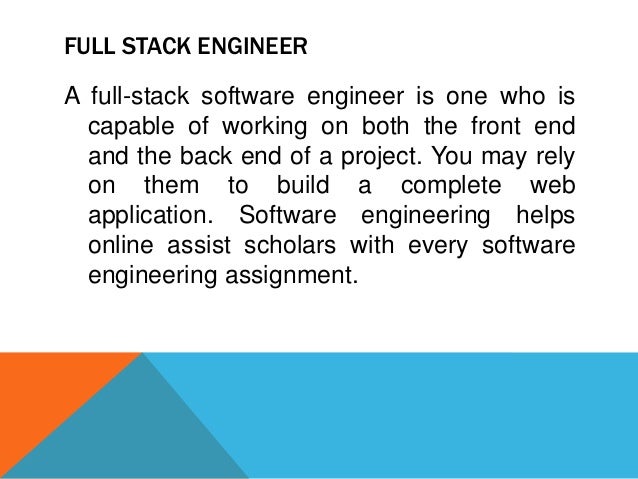 FULL STACK ENGINEER
A full-stack software engineer is one who is
capable of working on both the front end
and the back end of a project. You may rely
on them to build a complete web
application. Software engineering helps
online assist scholars with every software
engineering assignment.
 