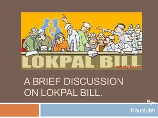 A BRIEF DISCUSSION
ON LOKPAL BILL.
                          By-
                     Kaustubh
 