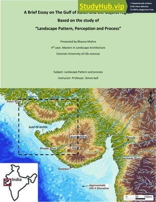 A Brief Essay on The Gulf of Kutch and the Gujarat region
Based on the study of
Landscape Pattern, Perception and Process
Presented by Bhavna Mishra
4th year, Masters in Landscape Architecture
Estonian University of Life sciences
Subject: Landscape Pattern and process
Instructor: Professor. Simon bell
GULF OF KUTCH
 