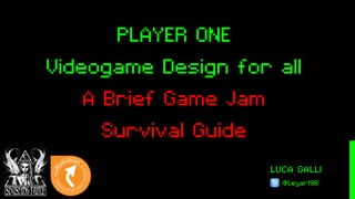 LUCA GALLI
@Leyart86
PLAYER ONE
Videogame Design for all
A Brief Game Jam
Survival Guide
 