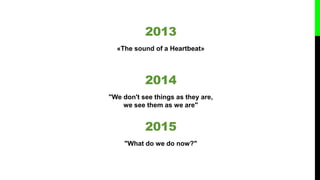 2013
«The sound of a Heartbeat»
2014
"We don't see things as they are,
we see them as we are"
2015
"What do we do now?"
 