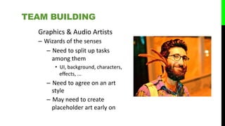 Graphics & Audio Artists
– Wizards of the senses
– Need to split up tasks
among them
• UI, background, characters,
eﬀects, ...
– Need to agree on an art
style
– May need to create
placeholder art early on
TEAM BUILDING
 