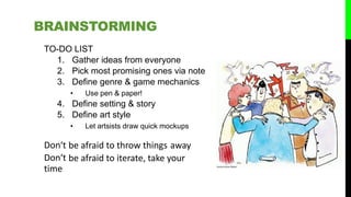 TO-DO LIST
1. Gather ideas from everyone
2. Pick most promising ones via note
3. Define genre & game mechanics
• Use pen & paper!
4. Define setting & story
5. Define art style
• Let artsists draw quick mockups
Don‘t
Don‘t
time
be afraid to throw things away
be afraid to iterate, take your
BRAINSTORMING
 