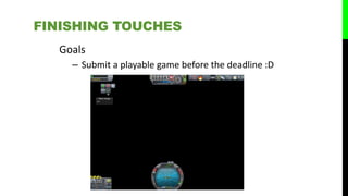 Goals
– Submit a playable game before the deadline :D
FINISHING TOUCHES
 
