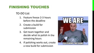 TO-DO List
1. Feature freeze 2‐3 hours
before the deadline
Create a build for
submission
Get team together and
decide what to polish in
remaining hours
2.
3.
the
4. If polishing works out, create
a new build for submission
FINISHING TOUCHES
 