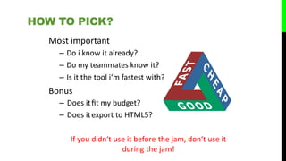 ?
Most important
– Do i know it already?
– Do my teammates know it?
– Is it the tool i‘m fastest with
Bonus
– Does it
– Does it
ﬁt my budget?
export to HTML5?
If you didn‘t use it before the jam, don‘t use it
during the jam!
HOW TO PICK?
 