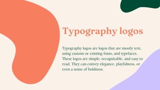 Typography logos
Typography logos are logos that are mostly text,
using custom or existing fonts, and typefaces.
These logos are simple, recognizable, and easy to
read. They can convey elegance, playfulness, or
even a sense of boldness.
 