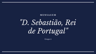 M E N S A G E M
Grupo 4
"D. Sebastião, Rei
de Portugal"
 
