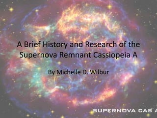 A Brief History and Research of the Supernova Remnant Cassiopeia A  By Michelle D. Wilbur 