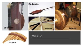 Music
Zithers
Pipes
Kudyapi
Drums Agong
 