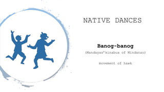 NATIVE DANCES
Banog-banog
(Mandayas’kinabua of Mindanao)
movement of hawk
 