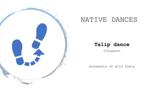 NATIVE DANCES
Talip dance
(Ifugaos)
movements of wild fowls
 